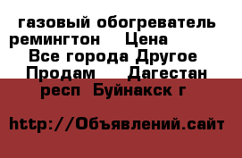 газовый обогреватель ремингтон  › Цена ­ 4 000 - Все города Другое » Продам   . Дагестан респ.,Буйнакск г.